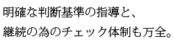 明確な判断基準の指導と、そのためのチェック体制も万全